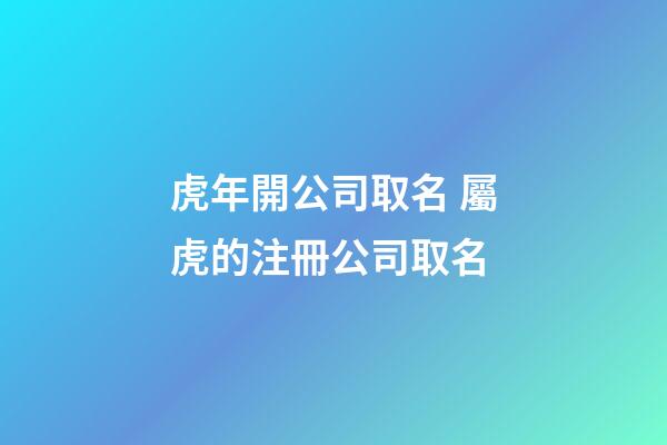 虎年開公司取名 屬虎的注冊公司取名-第1張-公司起名-玄機派